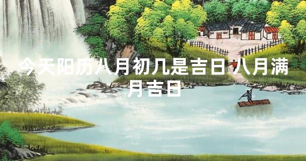 今天阳历八月初几是吉日 八月满月吉日